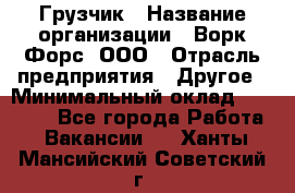 Грузчик › Название организации ­ Ворк Форс, ООО › Отрасль предприятия ­ Другое › Минимальный оклад ­ 24 000 - Все города Работа » Вакансии   . Ханты-Мансийский,Советский г.